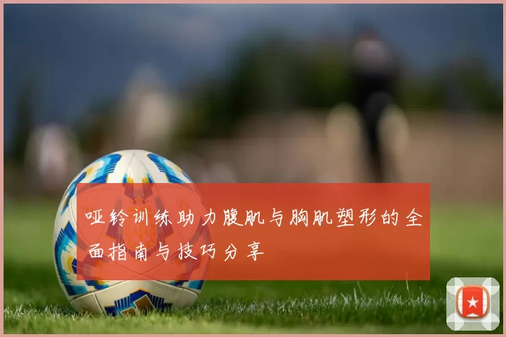 哑铃训练助力腹肌与胸肌塑形的全面指南与技巧分享