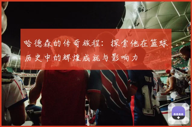 哈德森的传奇旅程：探索他在篮球历史中的辉煌成就与影响力