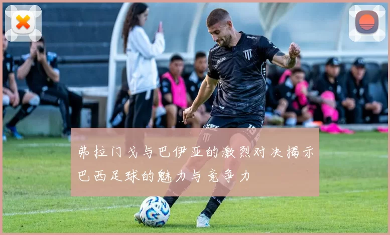 弗拉门戈与巴伊亚的激烈对决揭示巴西足球的魅力与竞争力