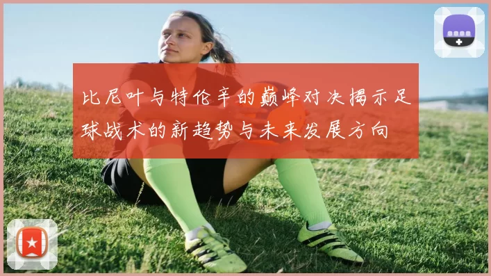比尼叶与特伦辛的巅峰对决揭示足球战术的新趋势与未来发展方向