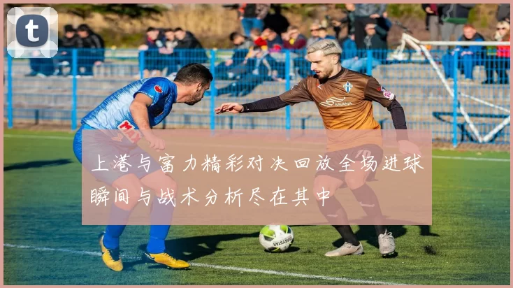 上港与富力精彩对决回放全场进球瞬间与战术分析尽在其中