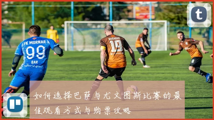 如何选择巴萨与尤文图斯比赛的最佳观看方式与购票攻略