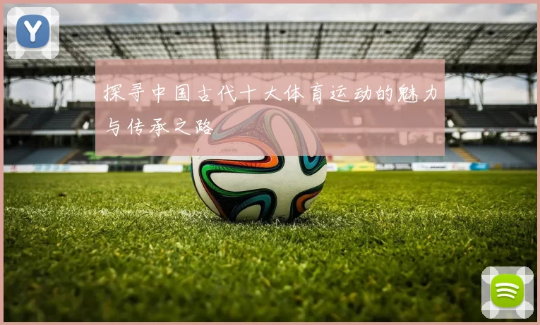 探寻中国古代十大体育运动的魅力与传承之路