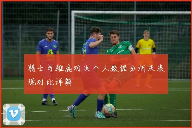 骑士与雄鹿对决个人数据分析及表现对比详解