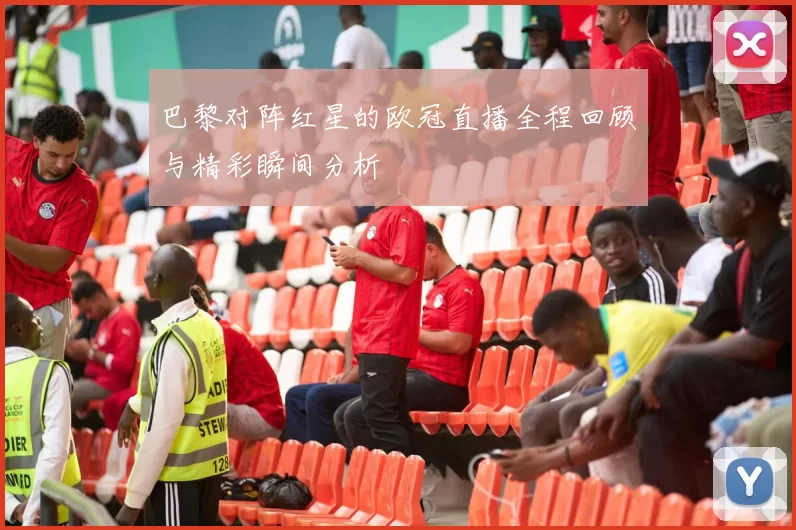 巴黎对阵红星的欧冠直播全程回顾与精彩瞬间分析