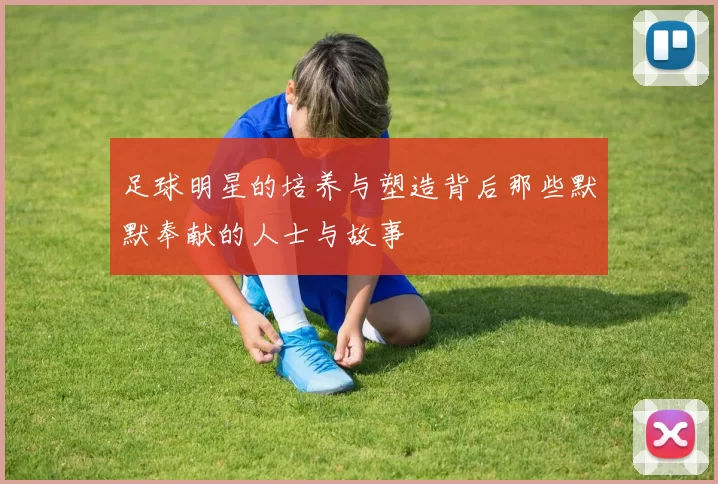足球明星的培养与塑造背后那些默默奉献的人士与故事