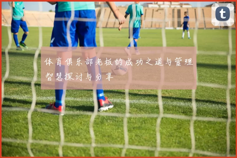 体育俱乐部老板的成功之道与管理智慧探讨与分享