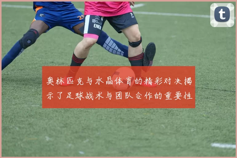 奥林匹克与水晶体育的精彩对决揭示了足球战术与团队合作的重要性