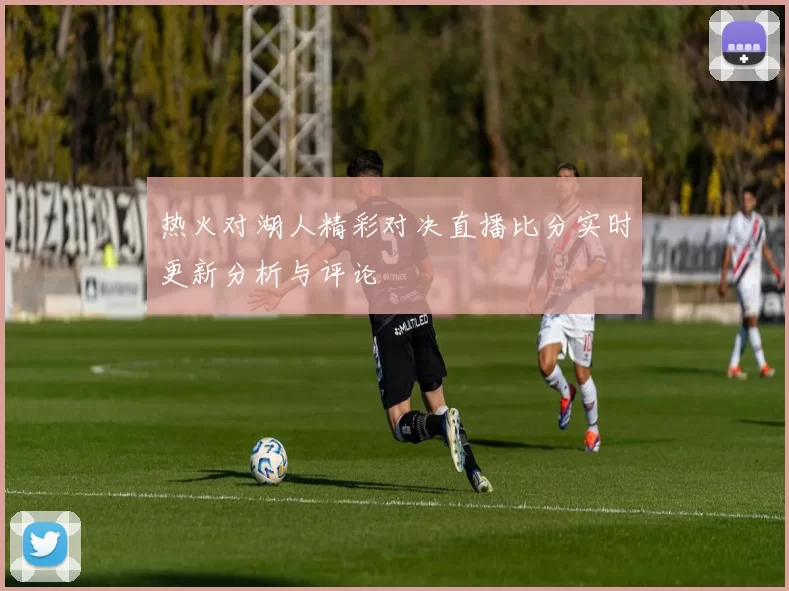 热火对湖人精彩对决直播比分实时更新分析与评论