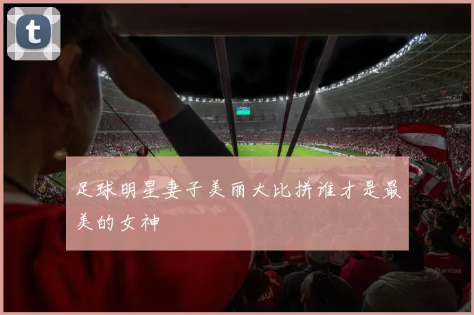 足球明星妻子美丽大比拼谁才是最美的女神