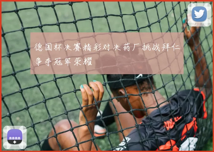 德国杯决赛精彩对决药厂挑战拜仁争夺冠军荣耀