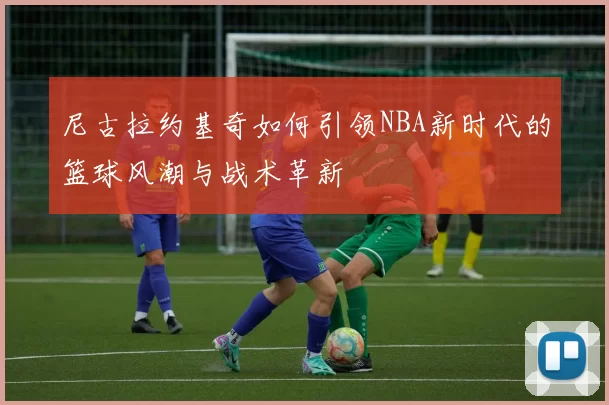 尼古拉约基奇如何引领NBA新时代的篮球风潮与战术革新