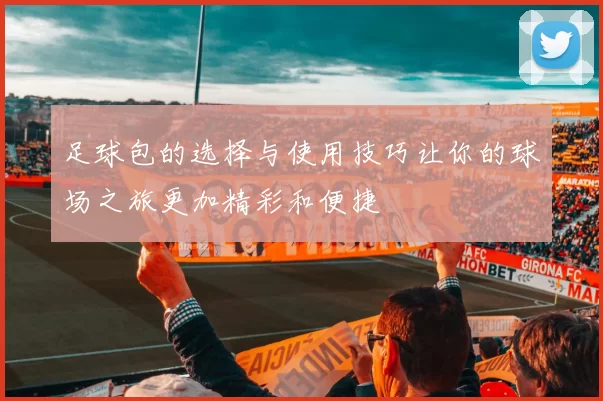 足球包的选择与使用技巧让你的球场之旅更加精彩和便捷