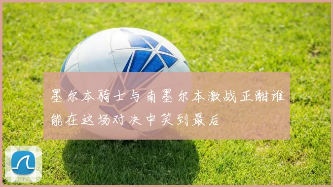 墨尔本骑士与南墨尔本激战正酣谁能在这场对决中笑到最后